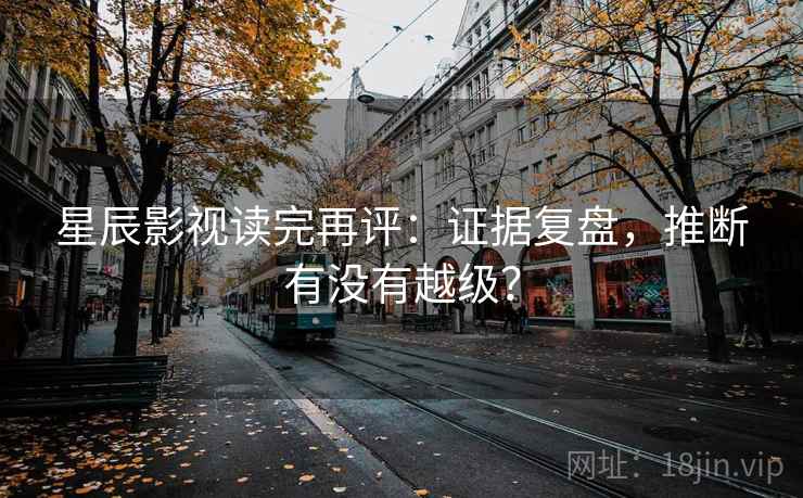 星辰影视读完再评：证据复盘，推断有没有越级？