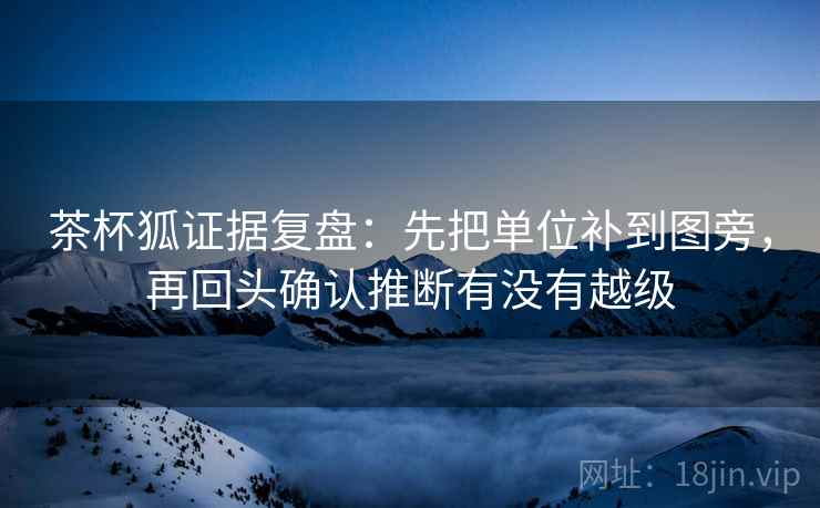 茶杯狐证据复盘：先把单位补到图旁，再回头确认推断有没有越级