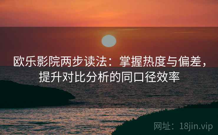欧乐影院两步读法：掌握热度与偏差，提升对比分析的同口径效率