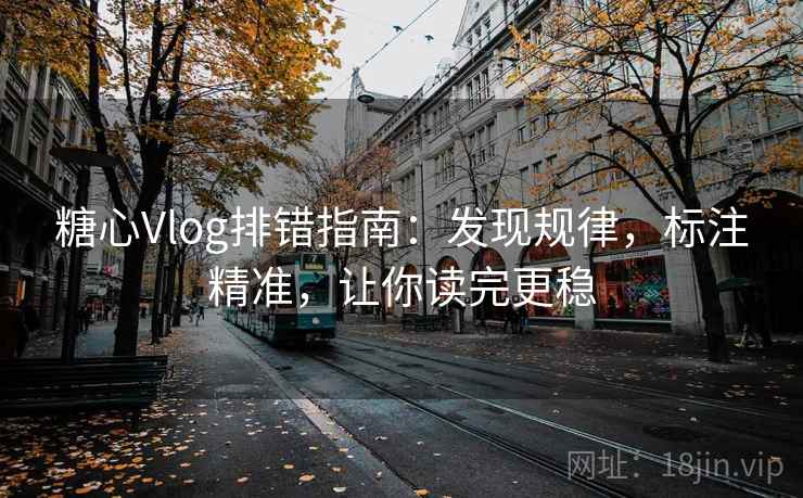 糖心Vlog排错指南：发现规律，标注精准，让你读完更稳