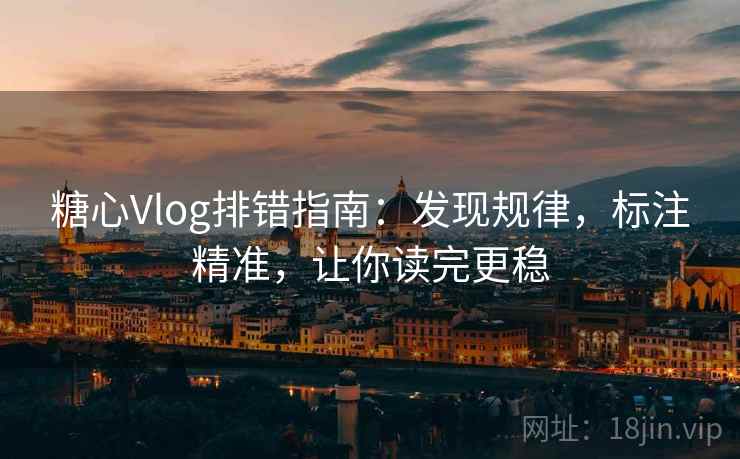 糖心Vlog排错指南：发现规律，标注精准，让你读完更稳