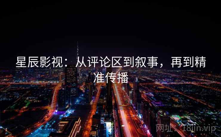 星辰影视：从评论区到叙事，再到精准传播