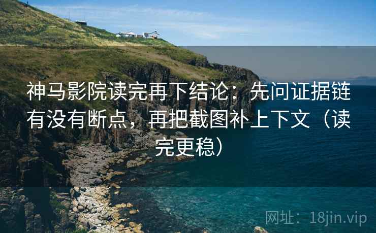 神马影院读完再下结论：先问证据链有没有断点，再把截图补上下文（读完更稳）