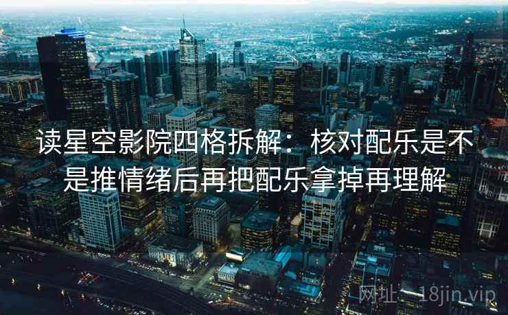 读星空影院四格拆解：核对配乐是不是推情绪后再把配乐拿掉再理解