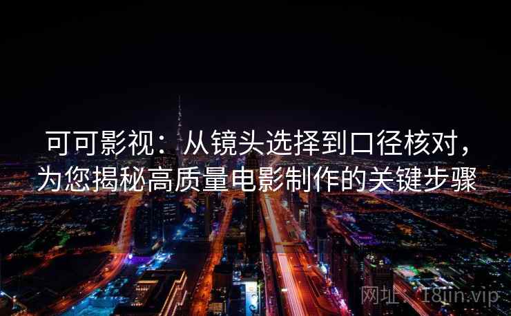 可可影视：从镜头选择到口径核对，为您揭秘高质量电影制作的关键步骤