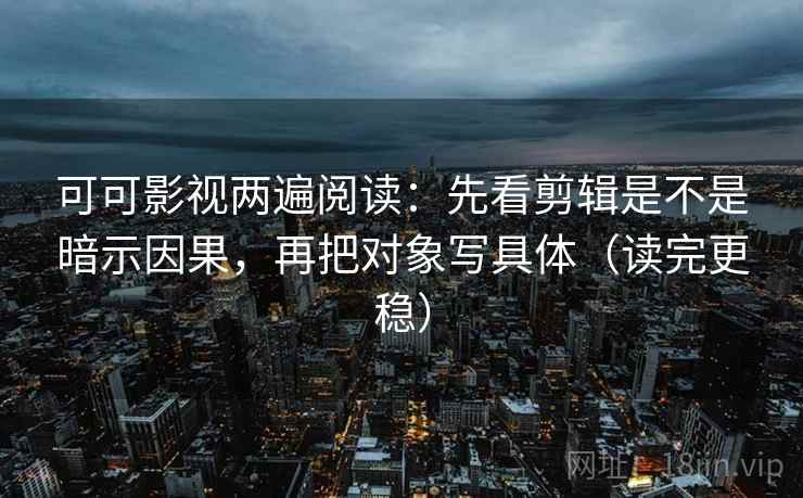 可可影视两遍阅读：先看剪辑是不是暗示因果，再把对象写具体（读完更稳）
