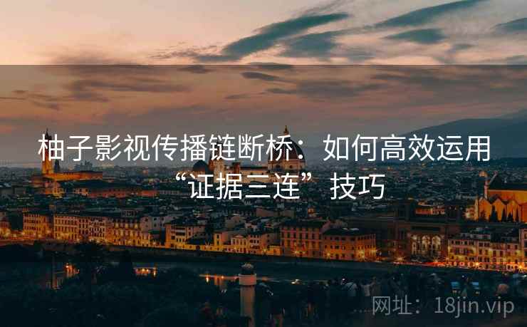 柚子影视传播链断桥：如何高效运用“证据三连”技巧