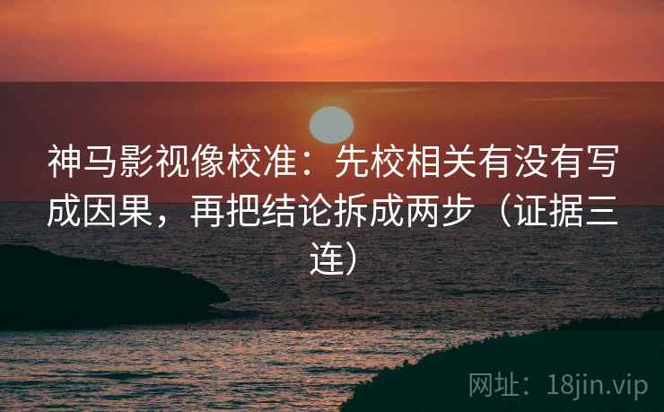 神马影视像校准：先校相关有没有写成因果，再把结论拆成两步（证据三连）