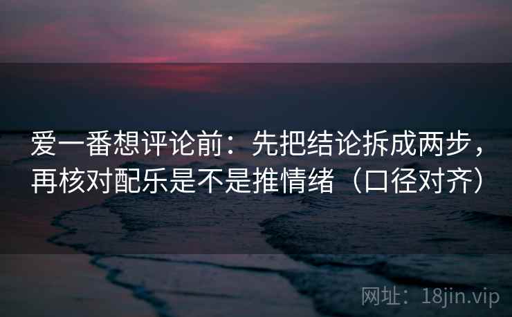 爱一番想评论前：先把结论拆成两步，再核对配乐是不是推情绪（口径对齐）