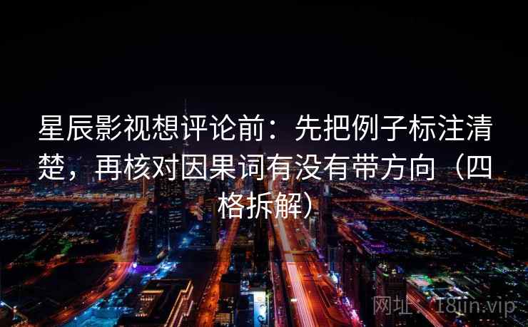 星辰影视想评论前：先把例子标注清楚，再核对因果词有没有带方向（四格拆解）