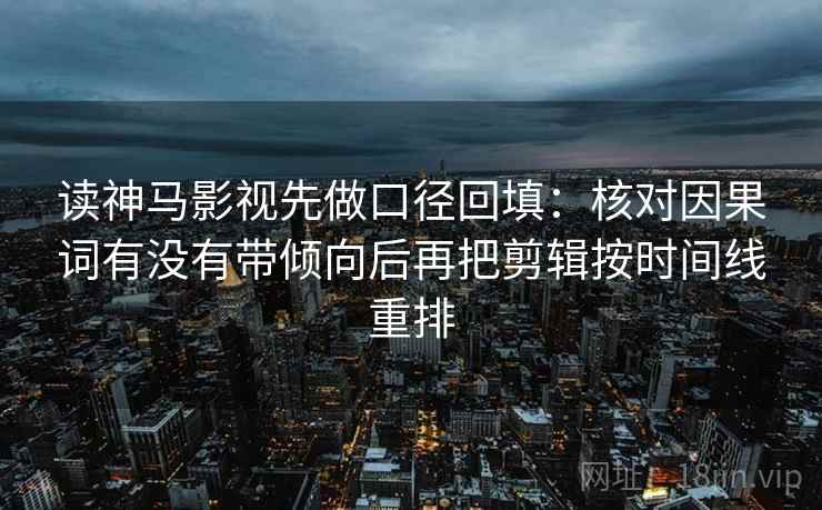 读神马影视先做口径回填：核对因果词有没有带倾向后再把剪辑按时间线重排