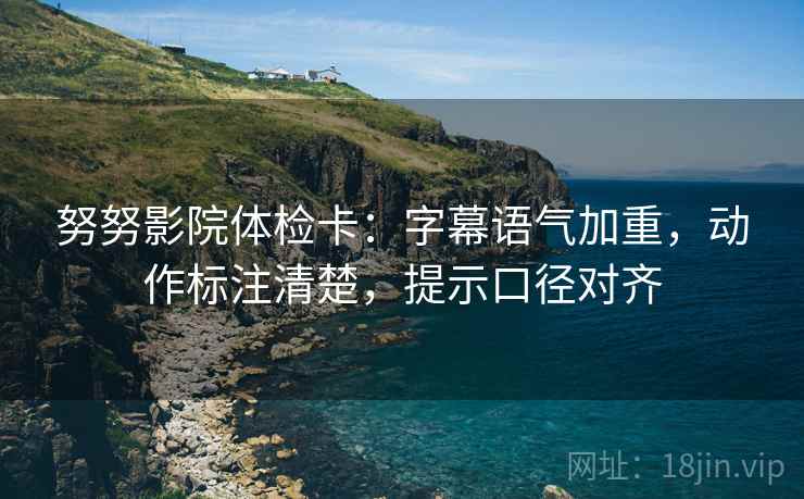 努努影院体检卡：字幕语气加重，动作标注清楚，提示口径对齐