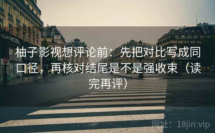 柚子影视想评论前：先把对比写成同口径，再核对结尾是不是强收束（读完再评）