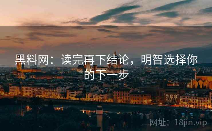 黑料网：读完再下结论，明智选择你的下一步