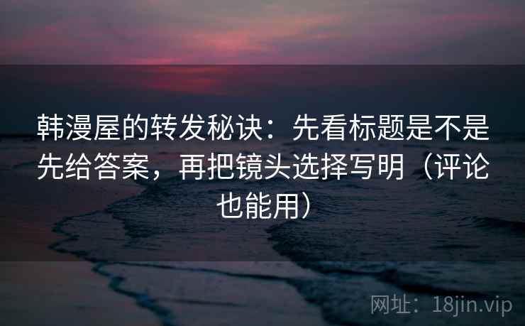 韩漫屋的转发秘诀：先看标题是不是先给答案，再把镜头选择写明（评论也能用）