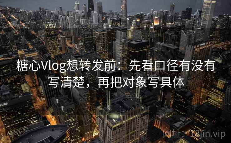 糖心Vlog想转发前：先看口径有没有写清楚，再把对象写具体