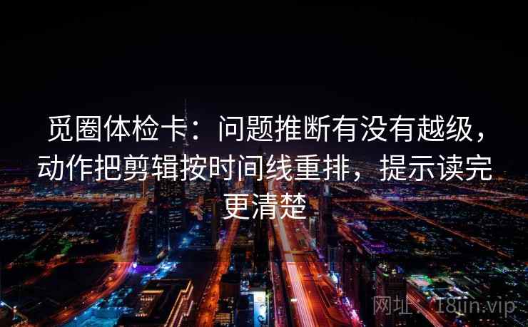 觅圈体检卡：问题推断有没有越级，动作把剪辑按时间线重排，提示读完更清楚