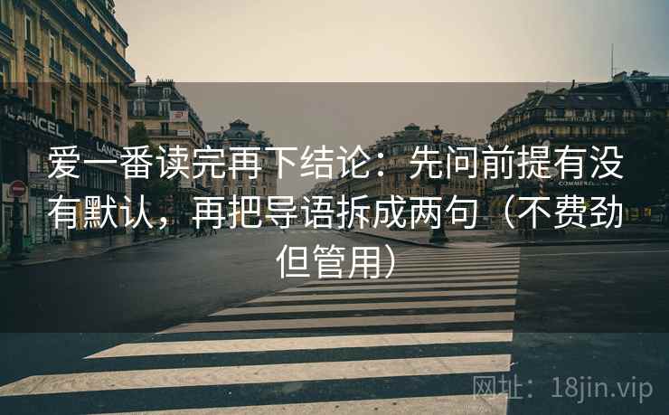 爱一番读完再下结论：先问前提有没有默认，再把导语拆成两句（不费劲但管用）
