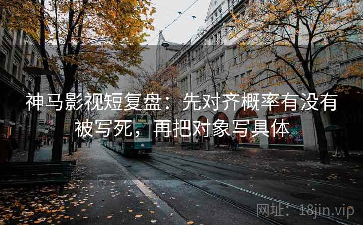 神马影视短复盘：先对齐概率有没有被写死，再把对象写具体