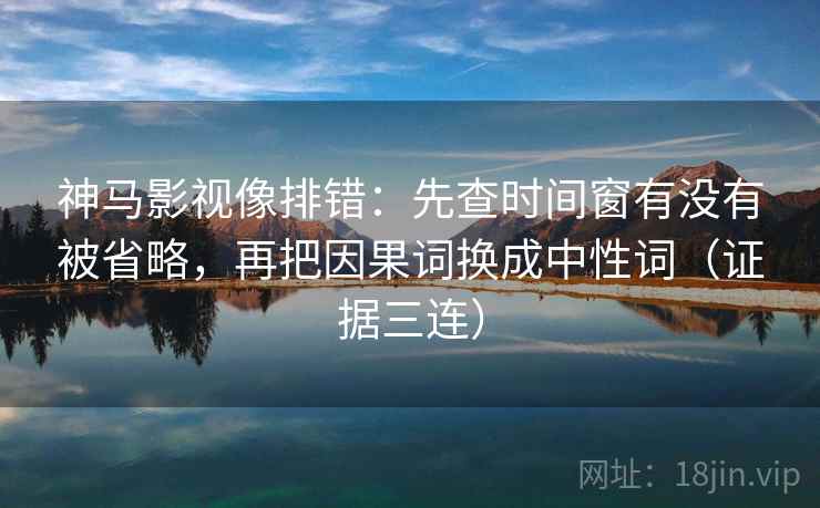 神马影视像排错：先查时间窗有没有被省略，再把因果词换成中性词（证据三连）