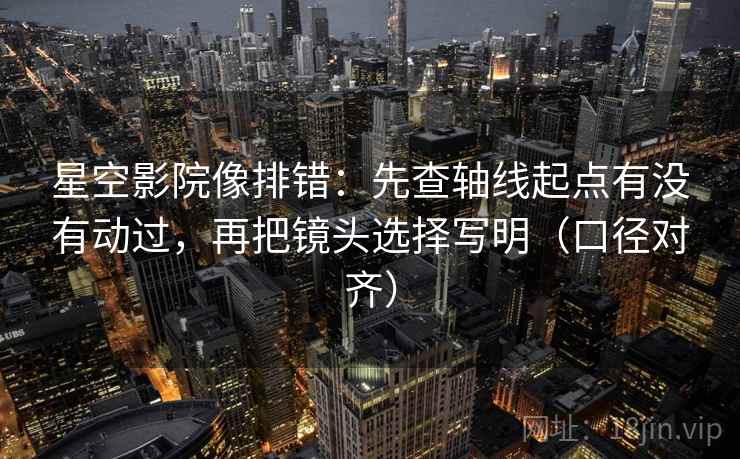 星空影院像排错：先查轴线起点有没有动过，再把镜头选择写明（口径对齐）