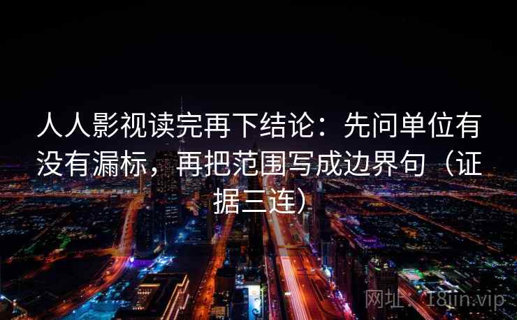 人人影视读完再下结论：先问单位有没有漏标，再把范围写成边界句（证据三连）