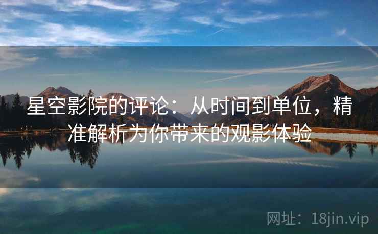 星空影院的评论：从时间到单位，精准解析为你带来的观影体验