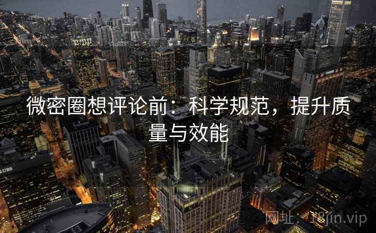 微密圈想评论前：科学规范，提升质量与效能