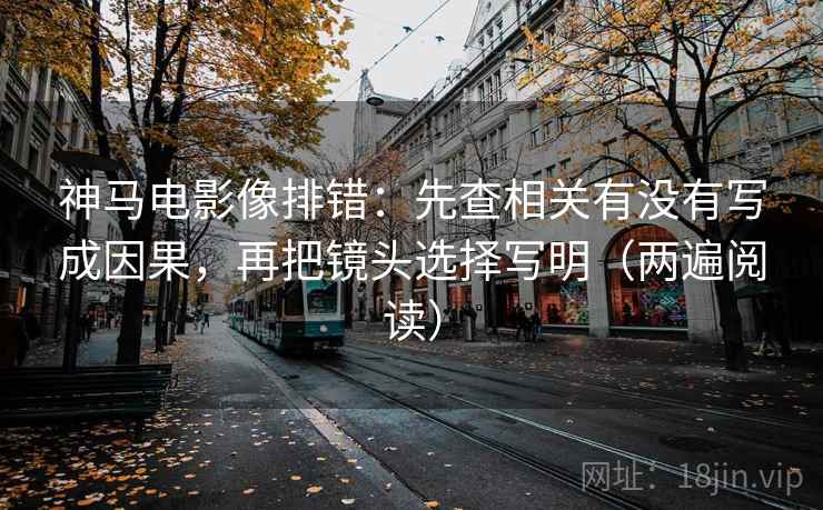 神马电影像排错：先查相关有没有写成因果，再把镜头选择写明（两遍阅读）