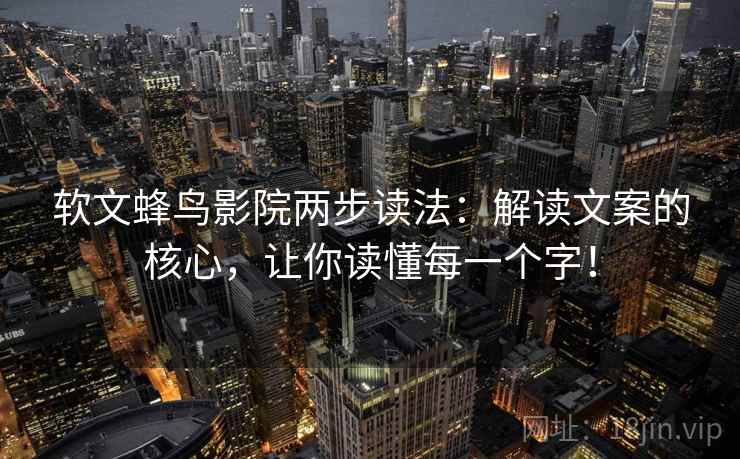 软文蜂鸟影院两步读法：解读文案的核心，让你读懂每一个字！