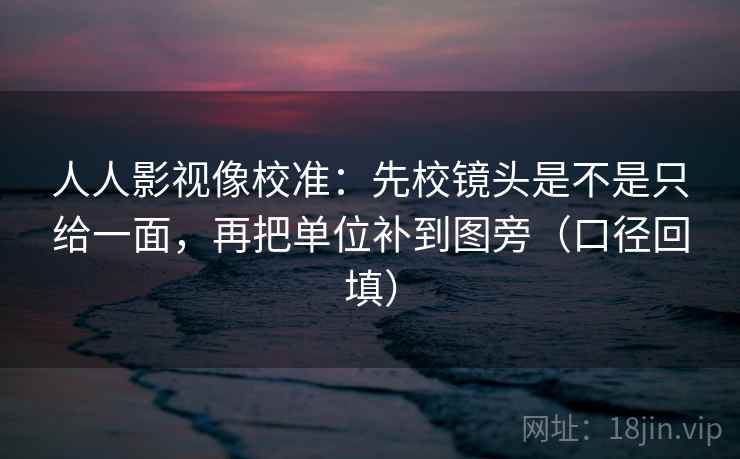 人人影视像校准：先校镜头是不是只给一面，再把单位补到图旁（口径回填）