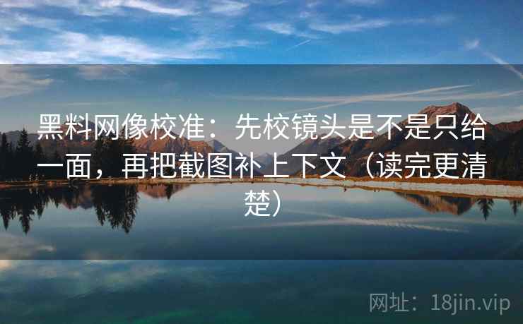 黑料网像校准：先校镜头是不是只给一面，再把截图补上下文（读完更清楚）