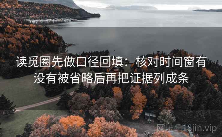 读觅圈先做口径回填：核对时间窗有没有被省略后再把证据列成条
