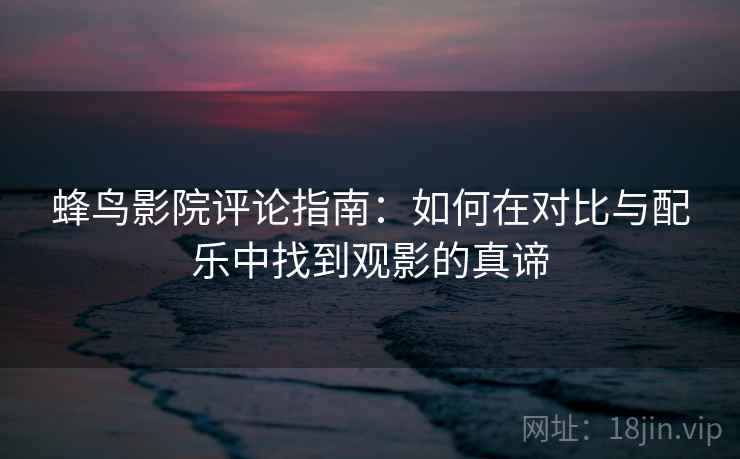 蜂鸟影院评论指南：如何在对比与配乐中找到观影的真谛