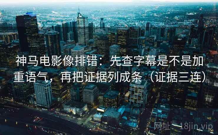 神马电影像排错：先查字幕是不是加重语气，再把证据列成条（证据三连）