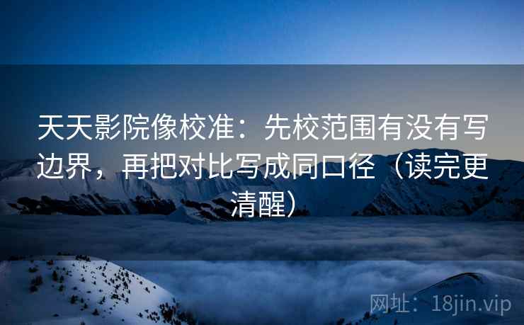天天影院像校准：先校范围有没有写边界，再把对比写成同口径（读完更清醒）