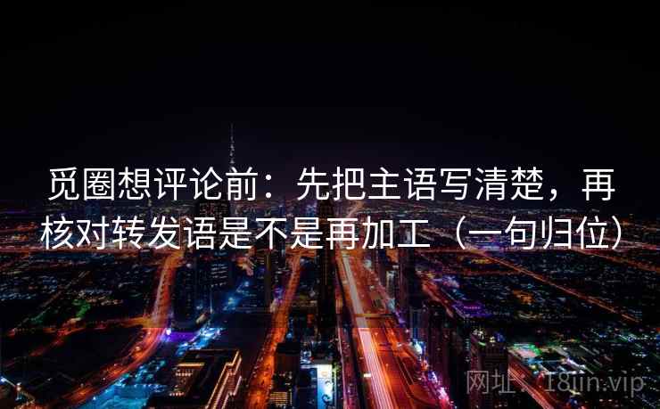 觅圈想评论前：先把主语写清楚，再核对转发语是不是再加工（一句归位）
