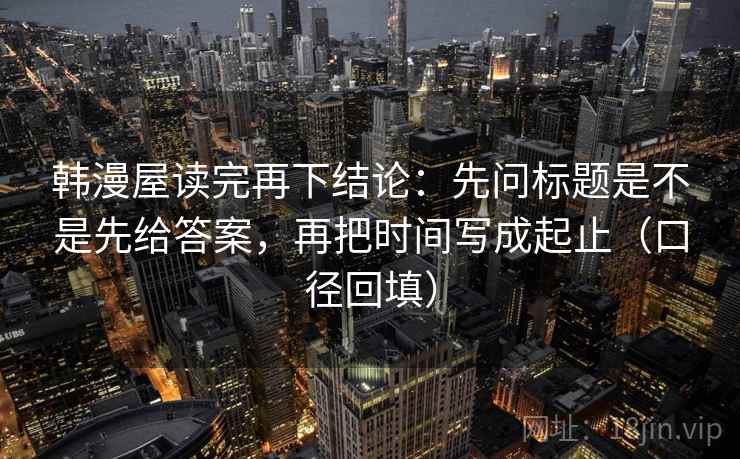 韩漫屋读完再下结论：先问标题是不是先给答案，再把时间写成起止（口径回填）