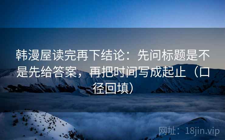 韩漫屋读完再下结论：先问标题是不是先给答案，再把时间写成起止（口径回填）