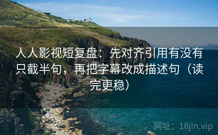 人人影视短复盘：先对齐引用有没有只截半句，再把字幕改成描述句（读完更稳）