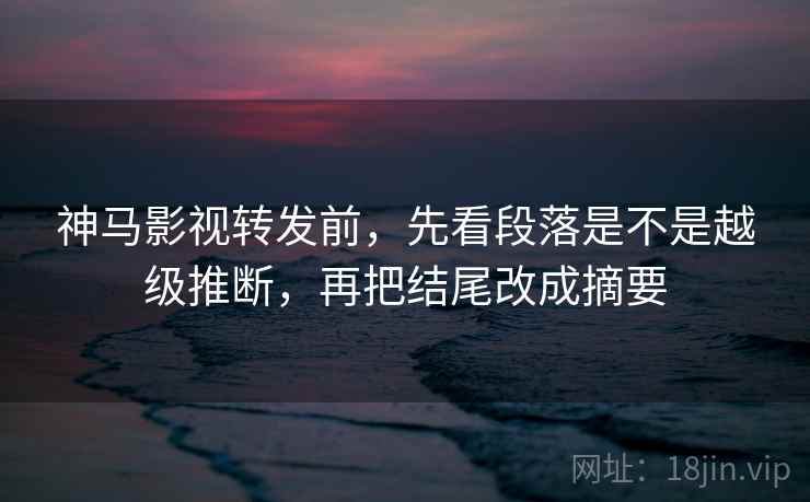 神马影视转发前，先看段落是不是越级推断，再把结尾改成摘要