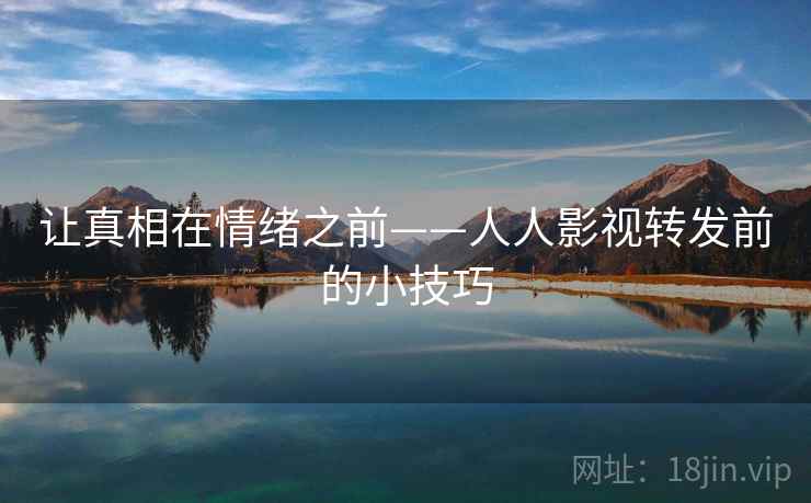 让真相在情绪之前——人人影视转发前的小技巧