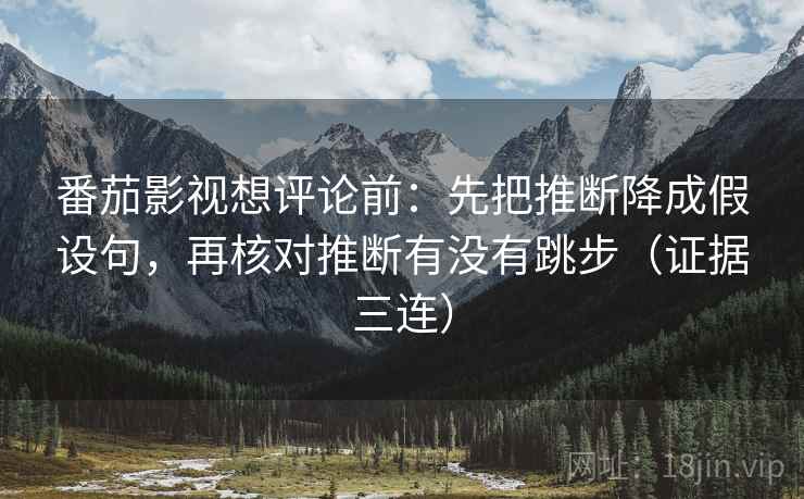 番茄影视想评论前：先把推断降成假设句，再核对推断有没有跳步（证据三连）