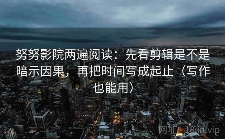 努努影院两遍阅读：先看剪辑是不是暗示因果，再把时间写成起止（写作也能用）