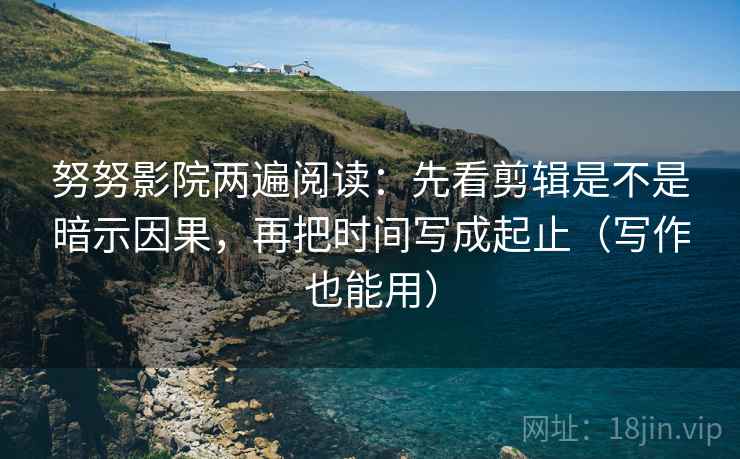 努努影院两遍阅读：先看剪辑是不是暗示因果，再把时间写成起止（写作也能用）