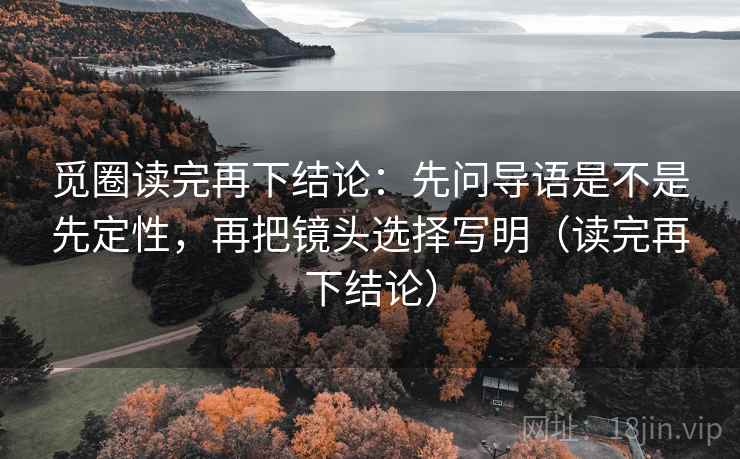 觅圈读完再下结论：先问导语是不是先定性，再把镜头选择写明（读完再下结论）