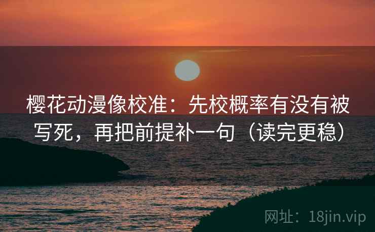樱花动漫像校准：先校概率有没有被写死，再把前提补一句（读完更稳）