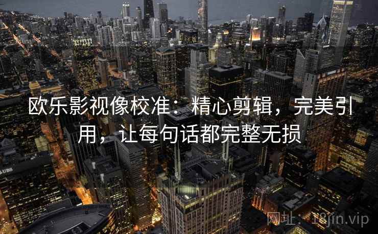 欧乐影视像校准：精心剪辑，完美引用，让每句话都完整无损