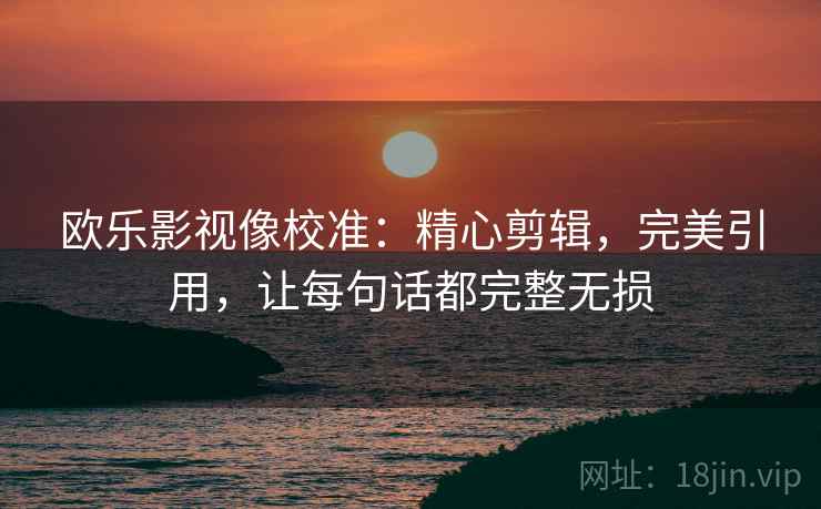 欧乐影视像校准：精心剪辑，完美引用，让每句话都完整无损