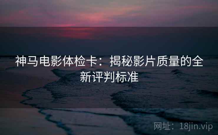 神马电影体检卡：揭秘影片质量的全新评判标准